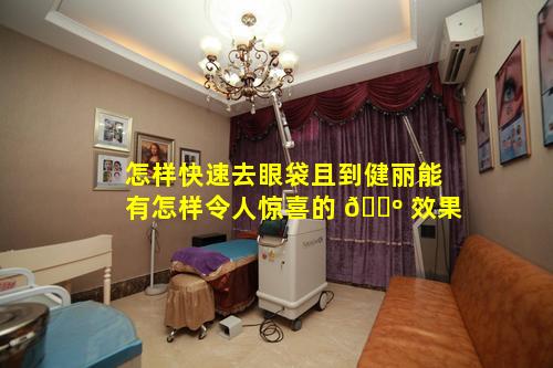 怎样快速去眼袋且到健丽能有怎样令人惊喜的 🌺 效果